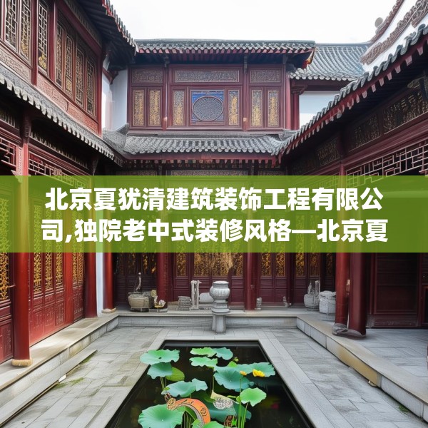 北京夏犹清建筑装饰工程有限公司,独院老中式装修风格—北京夏犹清建筑装饰工程有限公司596.a472b473c476fgy.48376658
