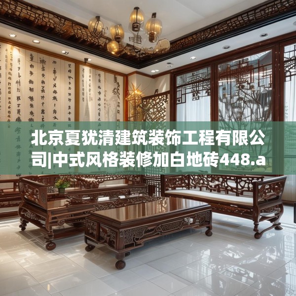 北京夏犹清建筑装饰工程有限公司|中式风格装修加白地砖448.a324b325c328fgy.335dewqe