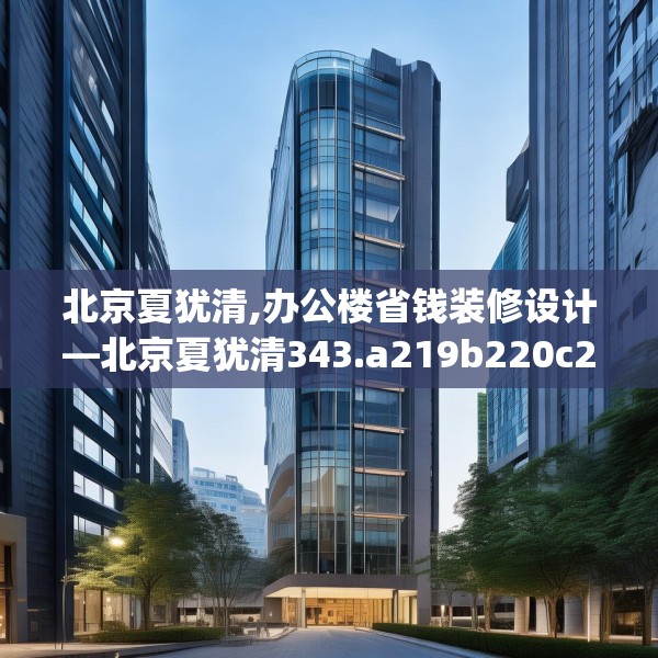 北京夏犹清,办公楼省钱装修设计—北京夏犹清343.a219b220c223fgy.230jhhj