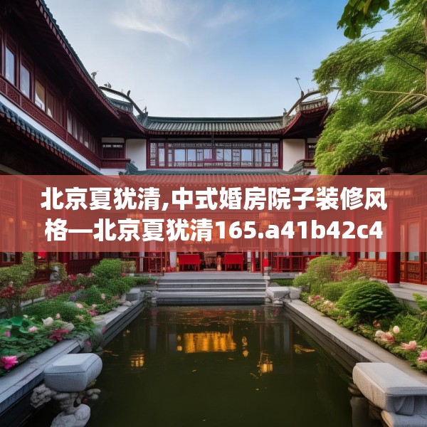 北京夏犹清,中式婚房院子装修风格—北京夏犹清165.a41b42c45fgy.52uyk