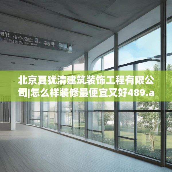 北京夏犹清建筑装饰工程有限公司|怎么样装修最便宜又好489.a365b366c369fgy.376uyk
