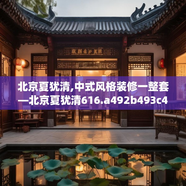 北京夏犹清,中式风格装修一整套—北京夏犹清616.a492b493c496fgy.503htyj