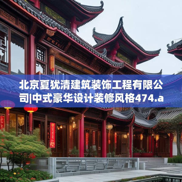 北京夏犹清建筑装饰工程有限公司|中式豪华设计装修风格474.a350b351c354fgy.361dsfds