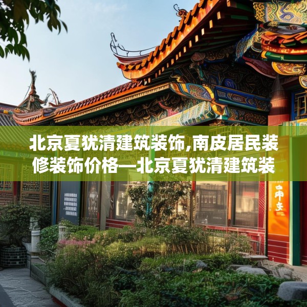 北京夏犹清建筑装饰,南皮居民装修装饰价格—北京夏犹清建筑装饰579.a455b456c459fgy.466uyk