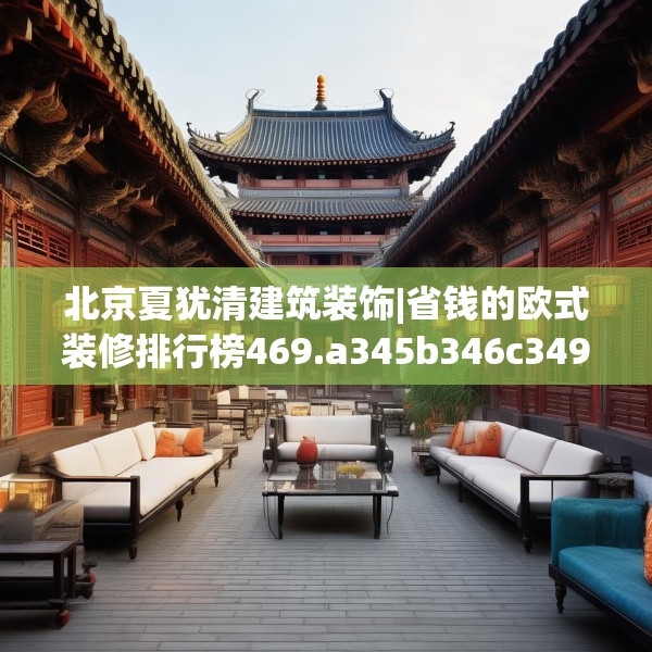 北京夏犹清建筑装饰|省钱的欧式装修排行榜469.a345b346c349fgy.356jhhj