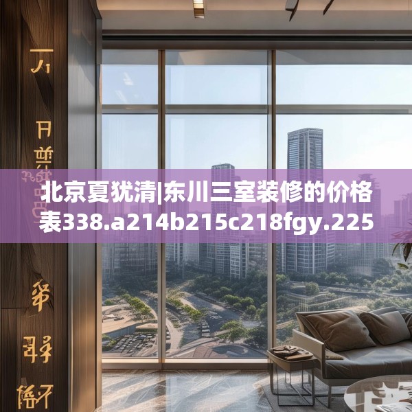 北京夏犹清|东川三室装修的价格表338.a214b215c218fgy.225xczxv