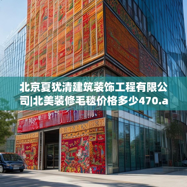 北京夏犹清建筑装饰工程有限公司|北美装修毛毯价格多少470.a346b347c350fgy.35776665