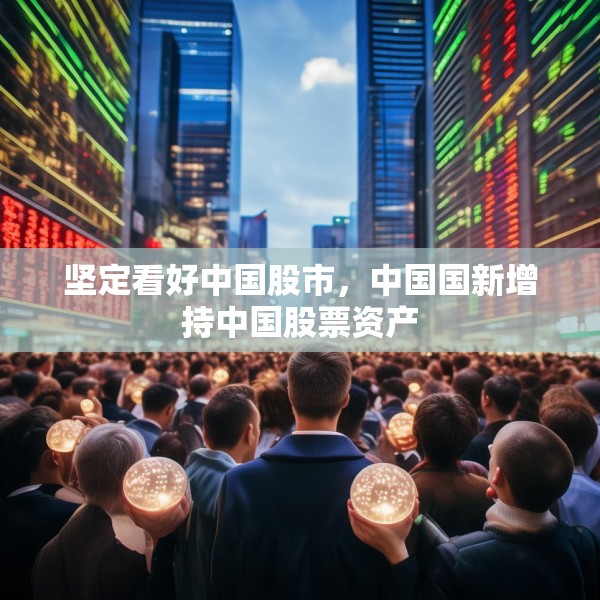 坚定看好中国股市，中国国新增持中国股票资产