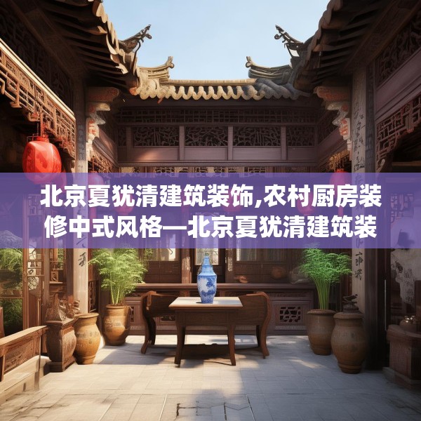 北京夏犹清建筑装饰,农村厨房装修中式风格—北京夏犹清建筑装饰518.a394b395c398fgy.405xczxv