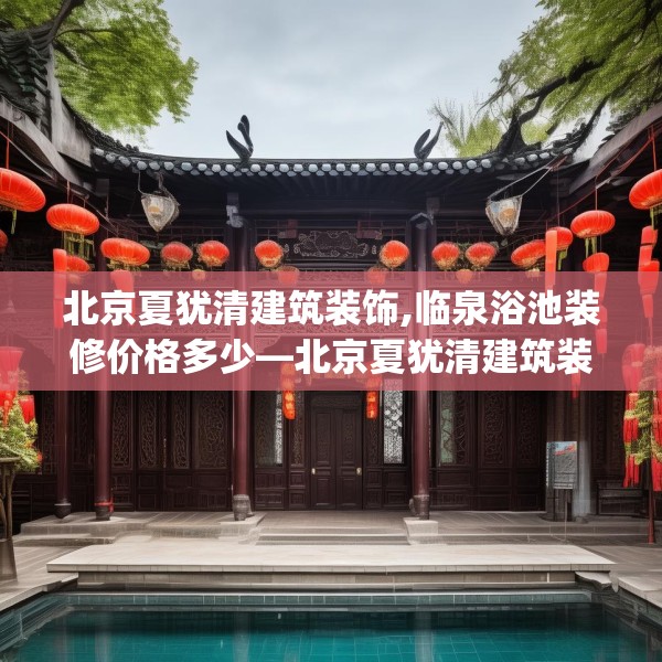 北京夏犹清建筑装饰,临泉浴池装修价格多少—北京夏犹清建筑装饰546.a422b423c426fgy.433dsfds