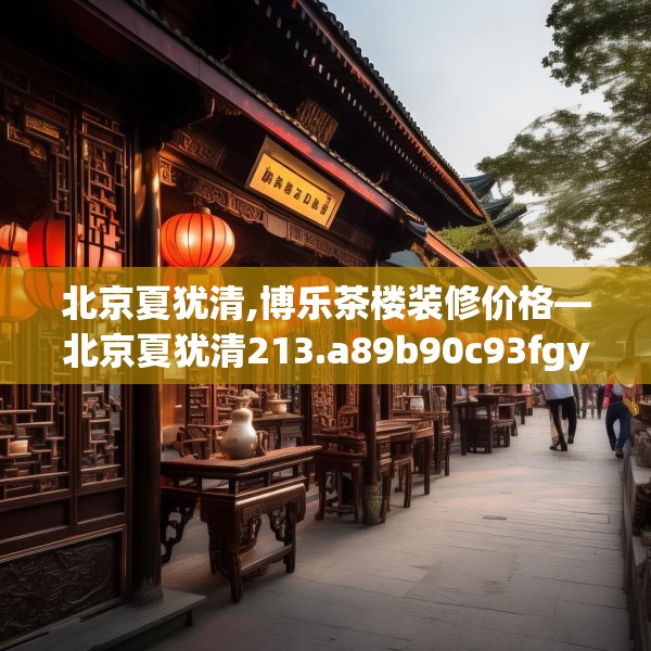北京夏犹清,博乐茶楼装修价格—北京夏犹清213.a89b90c93fgy.100fhsg