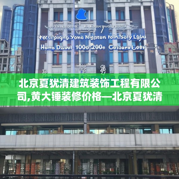 北京夏犹清建筑装饰工程有限公司,黄大锤装修价格—北京夏犹清建筑装饰工程有限公司134.a10b11c14fgy.21wew