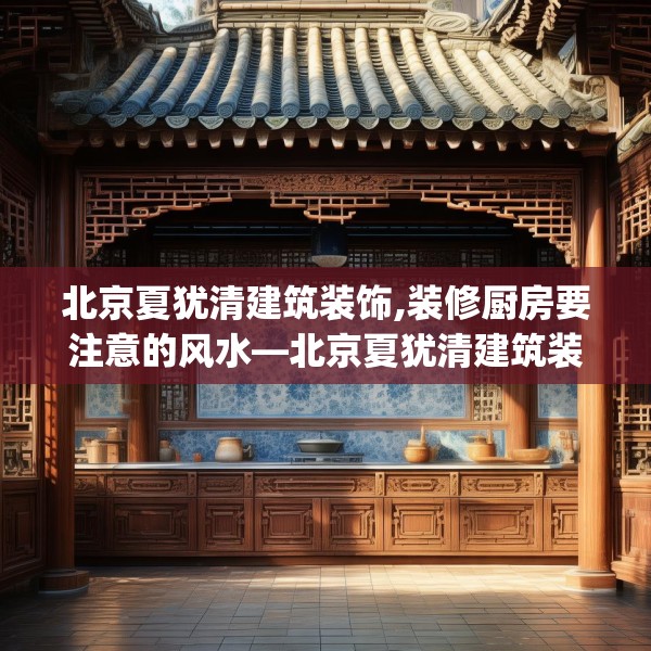 北京夏犹清建筑装饰,装修厨房要注意的风水—北京夏犹清建筑装饰411.a287b288c291fgy.298fhsg