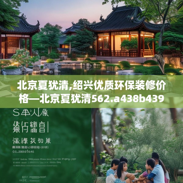 北京夏犹清,绍兴优质环保装修价格—北京夏犹清562.a438b439c442fgy.449htyj