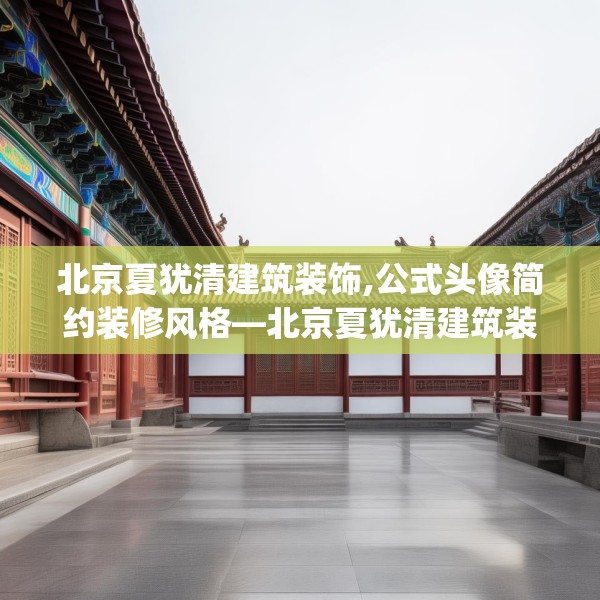 北京夏犹清建筑装饰,公式头像简约装修风格—北京夏犹清建筑装饰190.a66b67c70fgy.77sdA