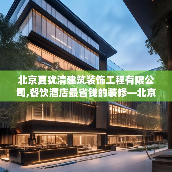 北京夏犹清建筑装饰工程有限公司,餐饮酒店最省钱的装修—北京夏犹清建筑装饰工程有限公司332.a208b209c212fgy.219wew