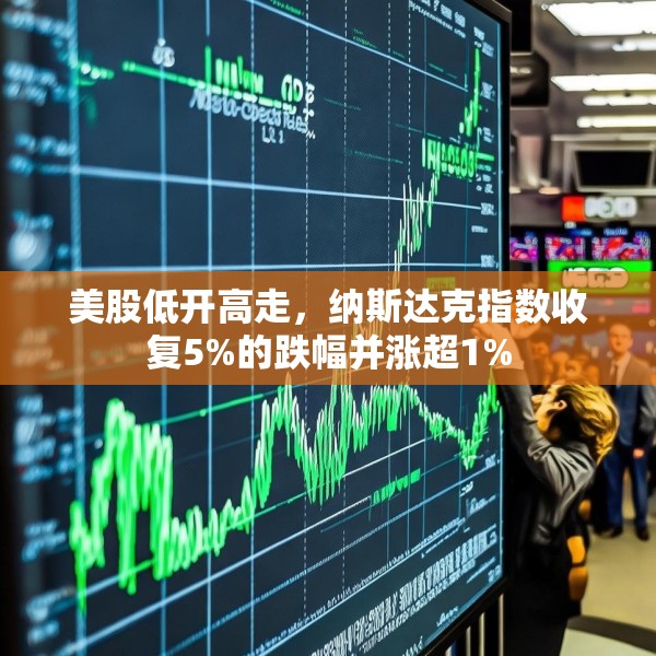 美股低开高走，纳斯达克指数收复5%的跌幅并涨超1%