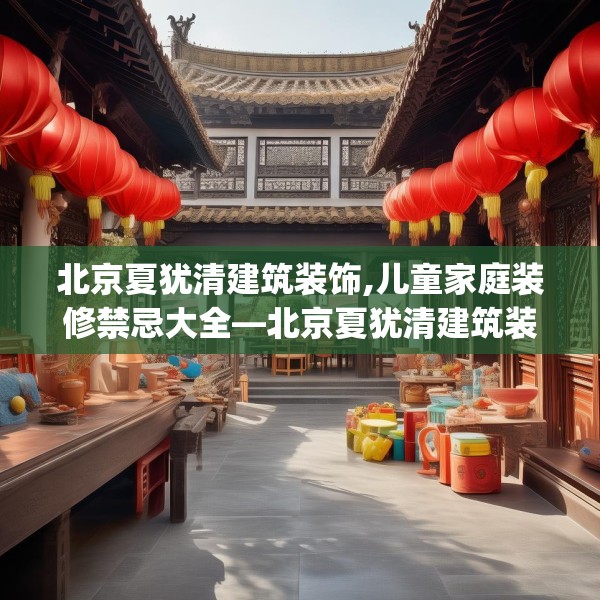 北京夏犹清建筑装饰,儿童家庭装修禁忌大全—北京夏犹清建筑装饰351.a227b228c231fgy.238fghfd