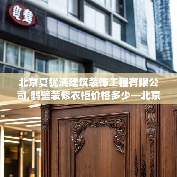 北京夏犹清建筑装饰工程有限公司,鹤壁装修衣柜价格多少—北京夏犹清建筑装饰工程有限公司617.a493b494c497fgy.504fds