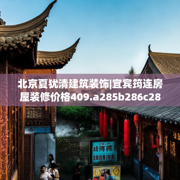 北京夏犹清建筑装饰|宜宾筠连房屋装修价格409.a285b286c289fgy.296poiy