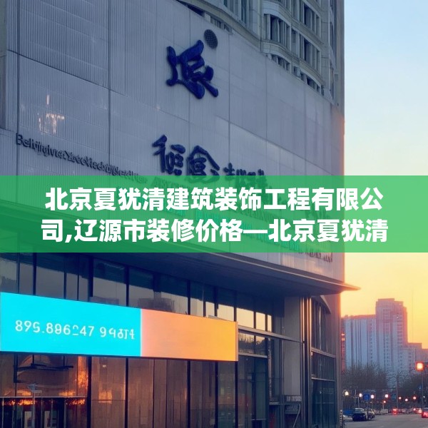 北京夏犹清建筑装饰工程有限公司,辽源市装修价格—北京夏犹清建筑装饰工程有限公司189.a65b66c69fgy.76fghfd