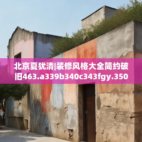 北京夏犹清|装修风格大全简约破旧463.a339b340c343fgy.350poiy