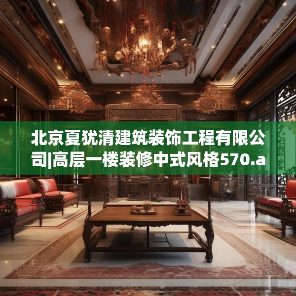 北京夏犹清建筑装饰工程有限公司|高层一楼装修中式风格570.a446b447c450fgy.457lkjl