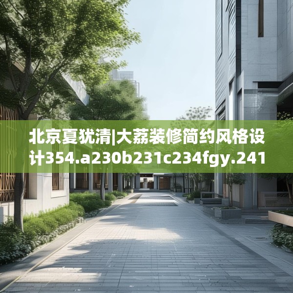 北京夏犹清|大荔装修简约风格设计354.a230b231c234fgy.241lkjl