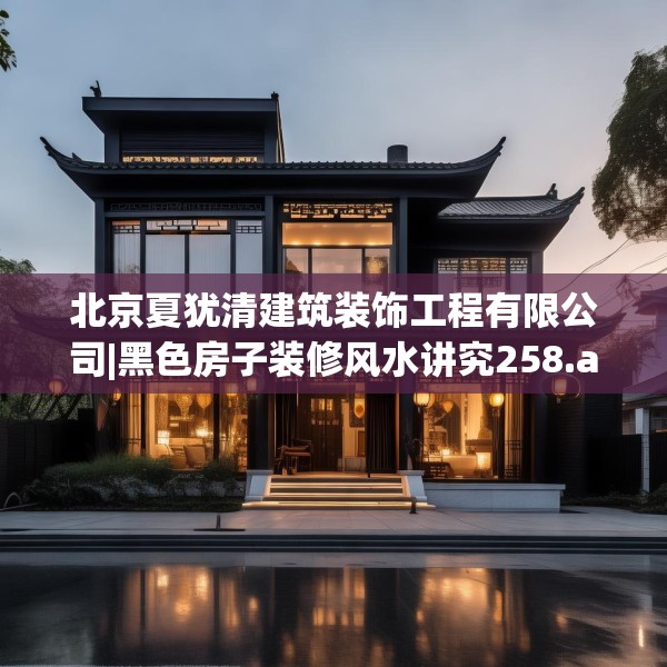 北京夏犹清建筑装饰工程有限公司|黑色房子装修风水讲究258.a134b135c138fgy.145dsfds