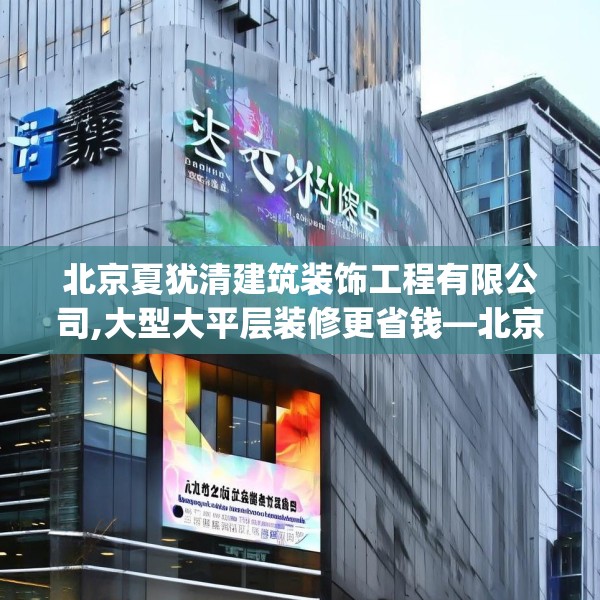 北京夏犹清建筑装饰工程有限公司,大型大平层装修更省钱—北京夏犹清建筑装饰工程有限公司190.a66b67c70fgy.77sdA