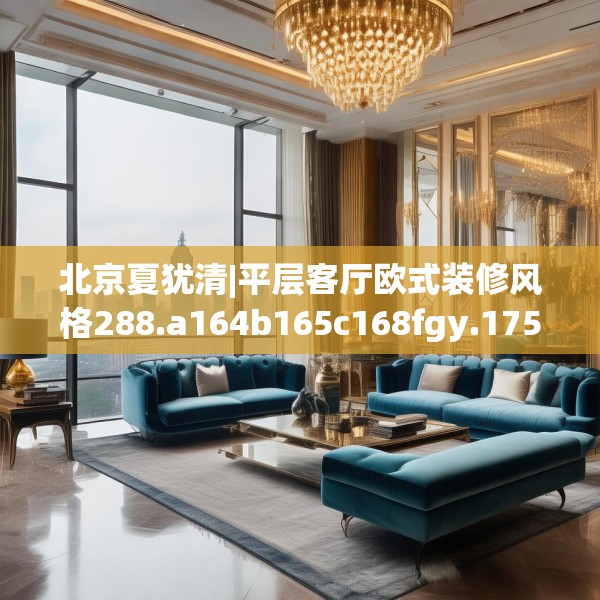 北京夏犹清|平层客厅欧式装修风格288.a164b165c168fgy.175nbn