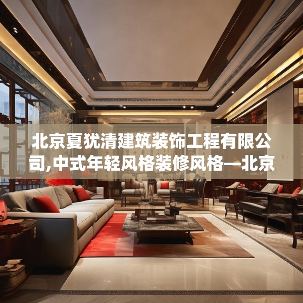 北京夏犹清建筑装饰工程有限公司,中式年轻风格装修风格—北京夏犹清建筑装饰工程有限公司265.a141b142c145fgy.152poiy