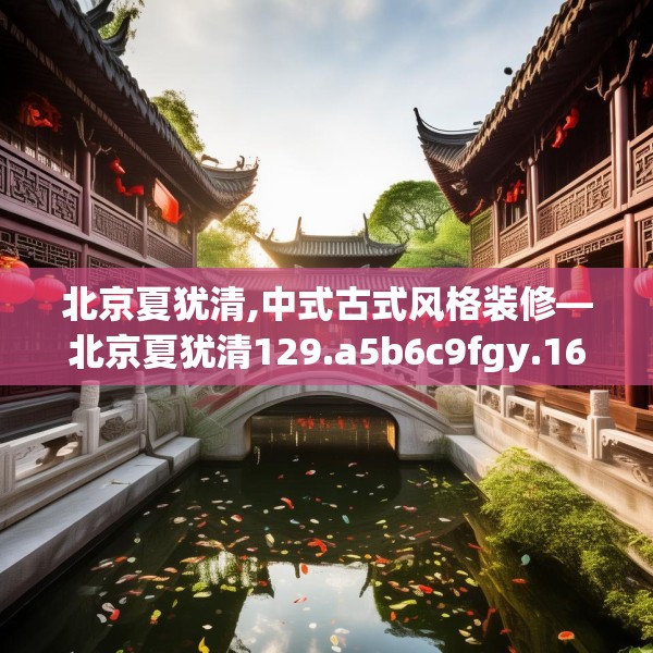 北京夏犹清,中式古式风格装修—北京夏犹清129.a5b6c9fgy.16uyk