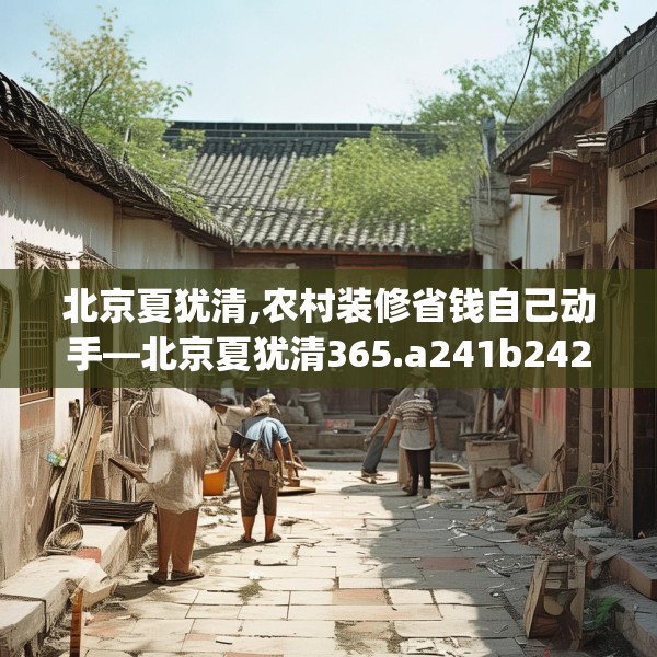 北京夏犹清,农村装修省钱自己动手—北京夏犹清365.a241b242c245fgy.252fds