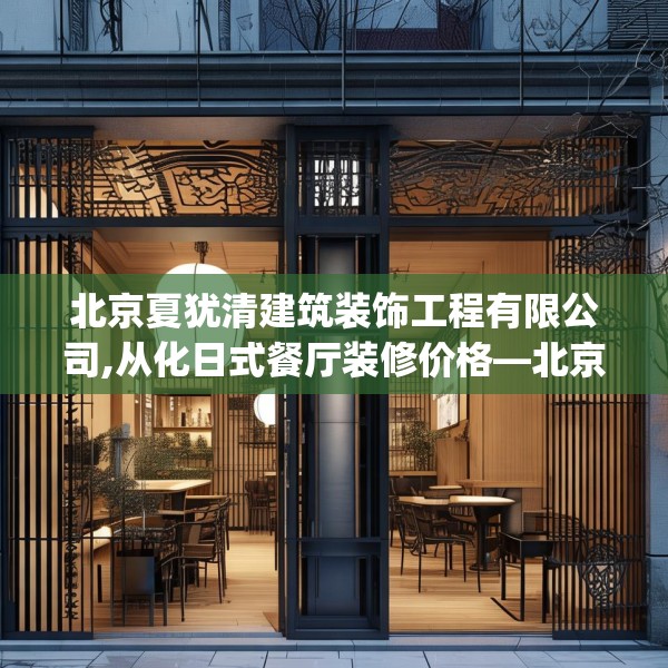 北京夏犹清建筑装饰工程有限公司,从化日式餐厅装修价格—北京夏犹清建筑装饰工程有限公司556.a432b433c436fgy.443dewqe