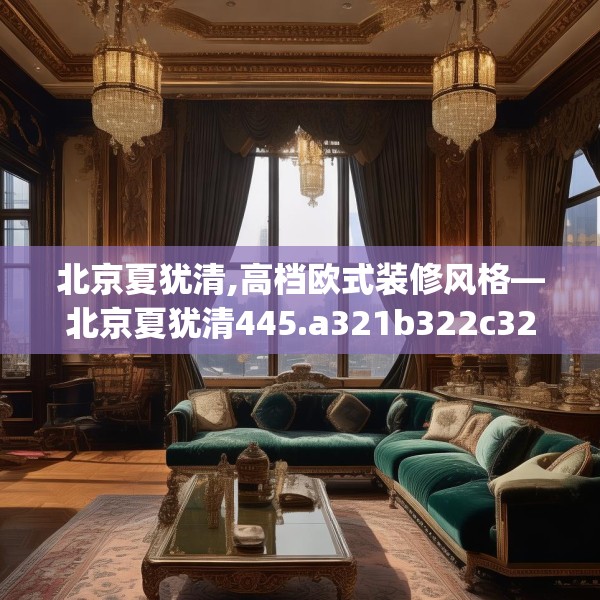北京夏犹清,高档欧式装修风格—北京夏犹清445.a321b322c325fgy.332poiy