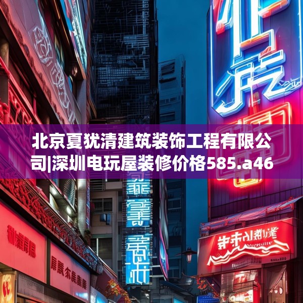 北京夏犹清建筑装饰工程有限公司|深圳电玩屋装修价格585.a461b462c465fgy.472fghfd