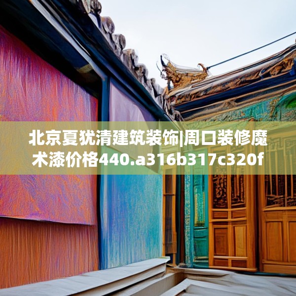 北京夏犹清建筑装饰|周口装修魔术漆价格440.a316b317c320fgy.327wew