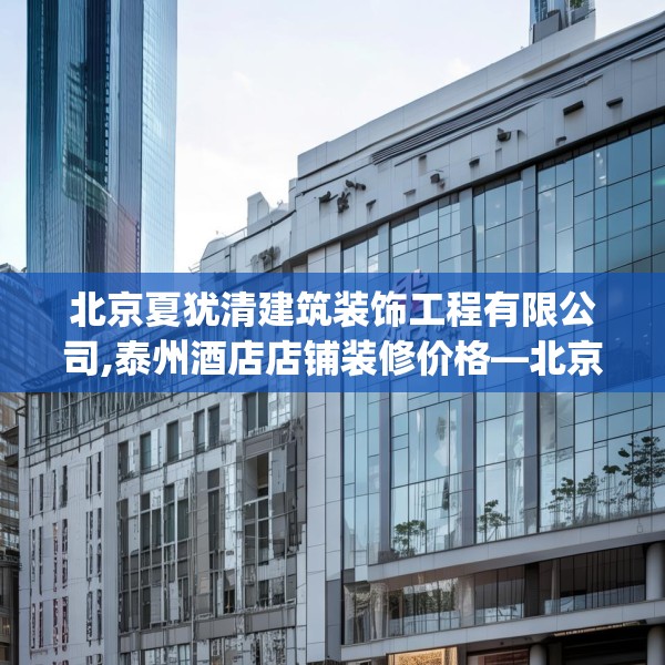 北京夏犹清建筑装饰工程有限公司,泰州酒店店铺装修价格—北京夏犹清建筑装饰工程有限公司508.a384b385c388fgy.395htyj