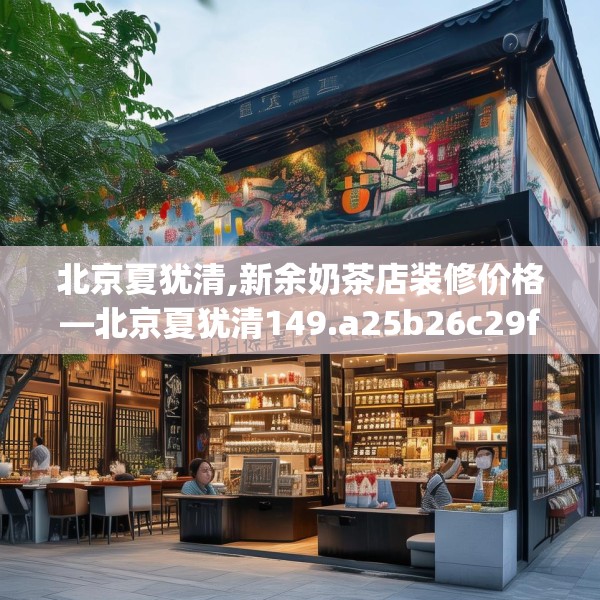 北京夏犹清,新余奶茶店装修价格—北京夏犹清149.a25b26c29fgy.36fds