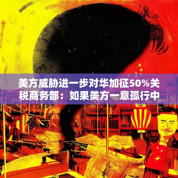 美方威胁进一步对华加征50%关税商务部：如果美方一意孤行中方必将奉陪到底