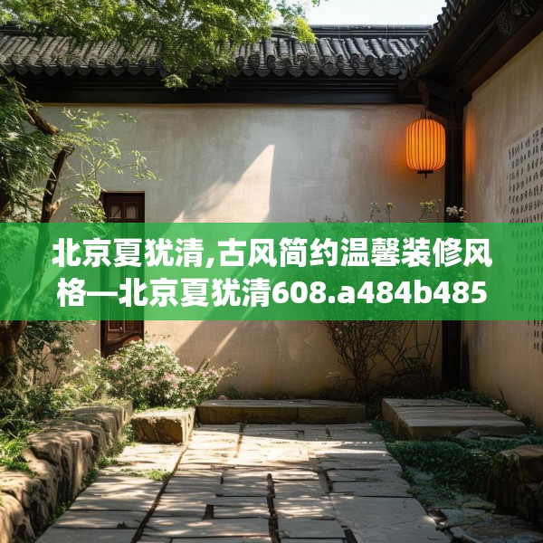 北京夏犹清,古风简约温馨装修风格—北京夏犹清608.a484b485c488fgy.495xczxv