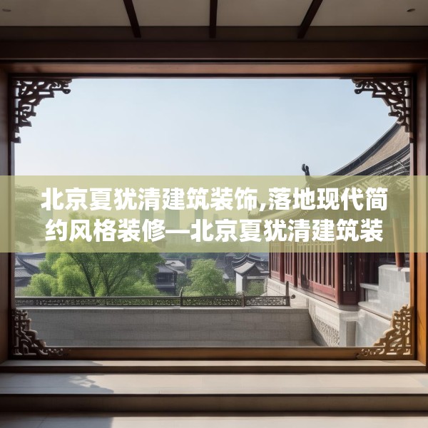北京夏犹清建筑装饰,落地现代简约风格装修—北京夏犹清建筑装饰284.a160b161c164fgy.171xczxv
