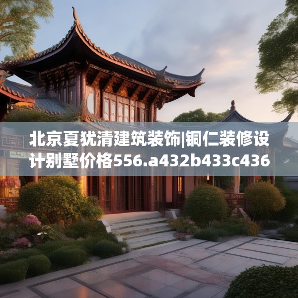 北京夏犹清建筑装饰|铜仁装修设计别墅价格556.a432b433c436fgy.443dewqe