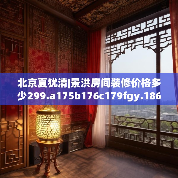 北京夏犹清|景洪房间装修价格多少299.a175b176c179fgy.186cvcx