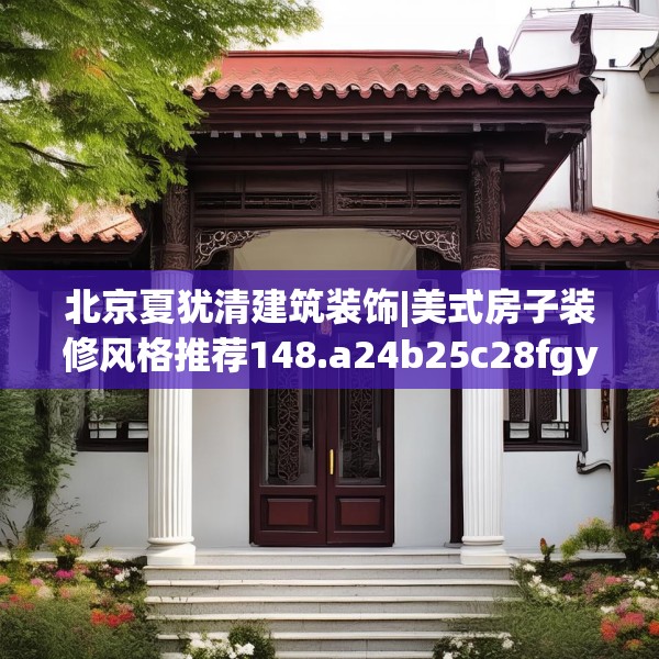北京夏犹清建筑装饰|美式房子装修风格推荐148.a24b25c28fgy.35htyj