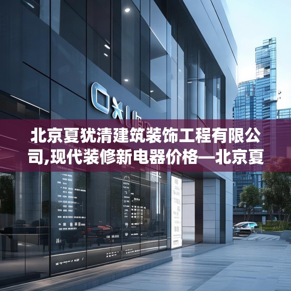 北京夏犹清建筑装饰工程有限公司,现代装修新电器价格—北京夏犹清建筑装饰工程有限公司376.a252b253c256fgy.263dewqe