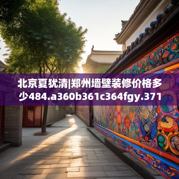 北京夏犹清|郑州墙壁装修价格多少484.a360b361c364fgy.371dewqe