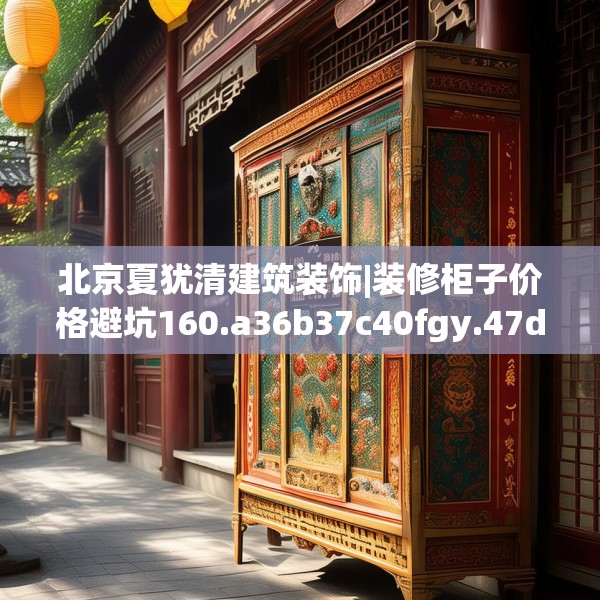 北京夏犹清建筑装饰|装修柜子价格避坑160.a36b37c40fgy.47dewqe