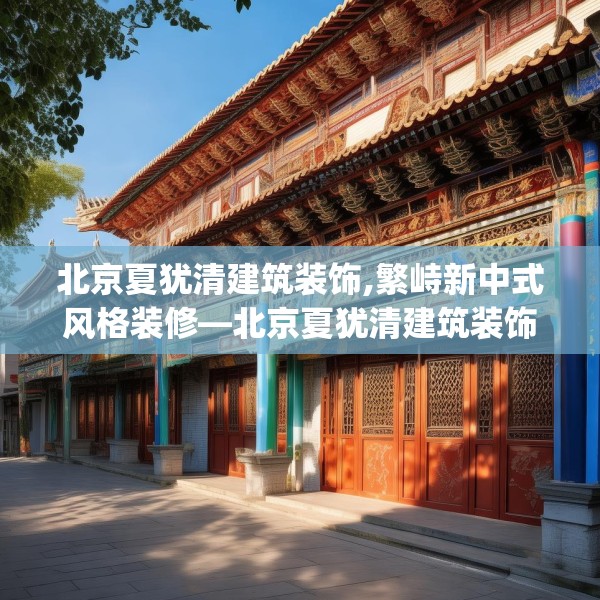 北京夏犹清建筑装饰,繁峙新中式风格装修—北京夏犹清建筑装饰335.a211b212c215fgy.222cvcx